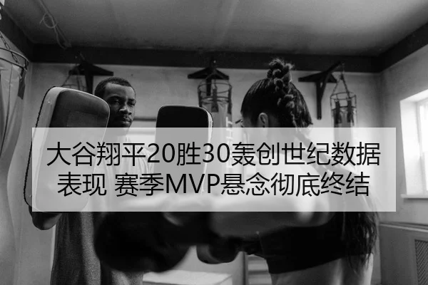 大谷翔平20胜30轰创世纪数据表现 赛季MVP悬念彻底终结