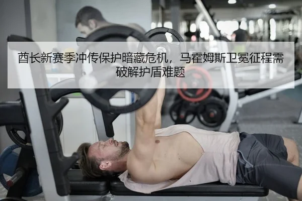 酋长新赛季冲传保护暗藏危机，马霍姆斯卫冕征程需破解护盾难题